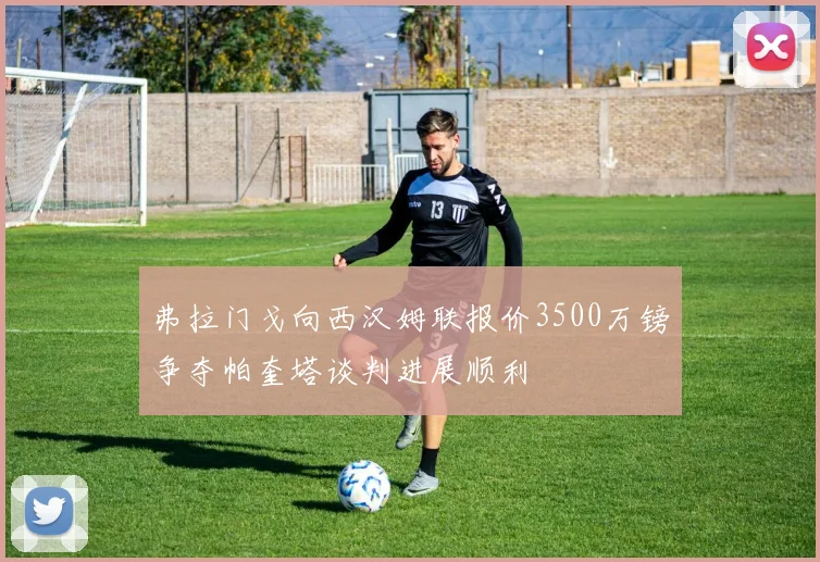弗拉门戈向西汉姆联报价3500万镑争夺帕奎塔谈判进展顺利