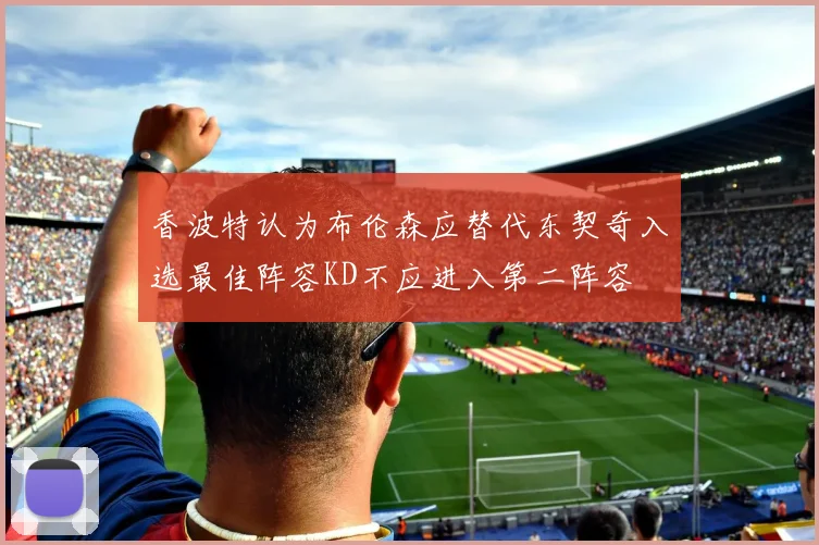 香波特认为布伦森应替代东契奇入选最佳阵容KD不应进入第二阵容