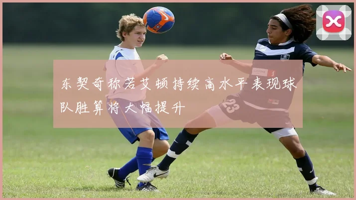 东契奇称若艾顿持续高水平表现球队胜算将大幅提升