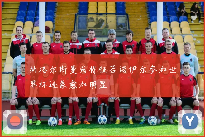 纳格尔斯曼或将征召诺伊尔参加世界杯迹象愈加明显