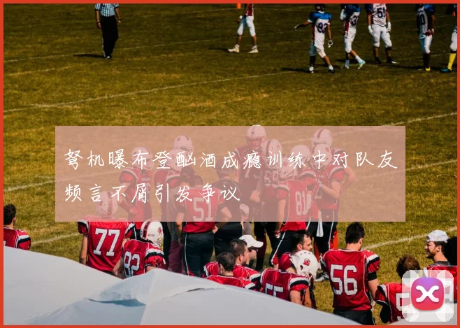 弩机曝布登酗酒成瘾训练中对队友频言不屑引发争议