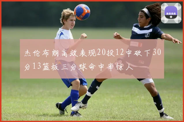 杰伦布朗高效表现20投12中砍下30分13篮板三分球命中率惊人