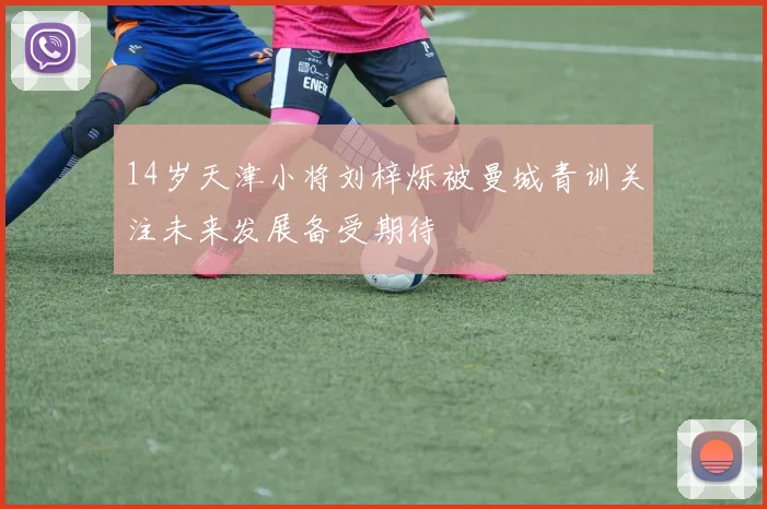 14岁天津小将刘梓烁被曼城青训关注未来发展备受期待