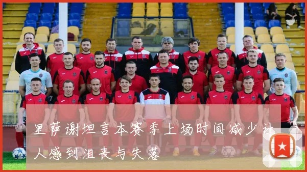 里萨谢坦言本赛季上场时间减少让人感到沮丧与失落