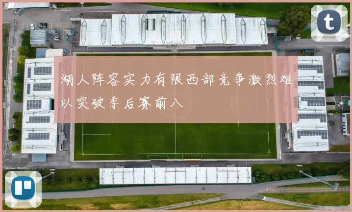 湖人阵容实力有限西部竞争激烈难以突破季后赛前八
