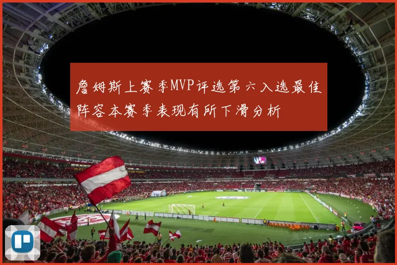 詹姆斯上赛季MVP评选第六入选最佳阵容本赛季表现有所下滑分析