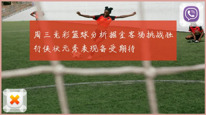 周三竞彩篮球分析掘金客场挑战独行侠状元秀表现备受期待