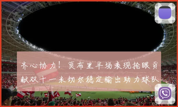 齐心协力！莫布里半场表现抢眼贡献双十一米切尔稳定输出助力球队争胜