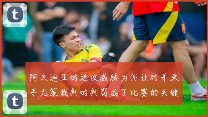 阿夫迪亚的进攻威胁为何让对手束手无策裁判的判罚成了比赛的关键因素