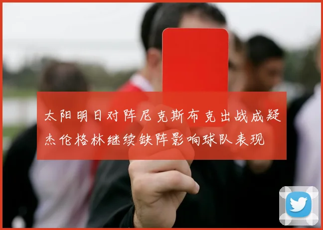 太阳明日对阵尼克斯布克出战成疑杰伦格林继续缺阵影响球队表现