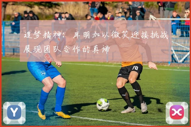 追梦精神：库明加以微笑迎接挑战展现团队合作的真谛