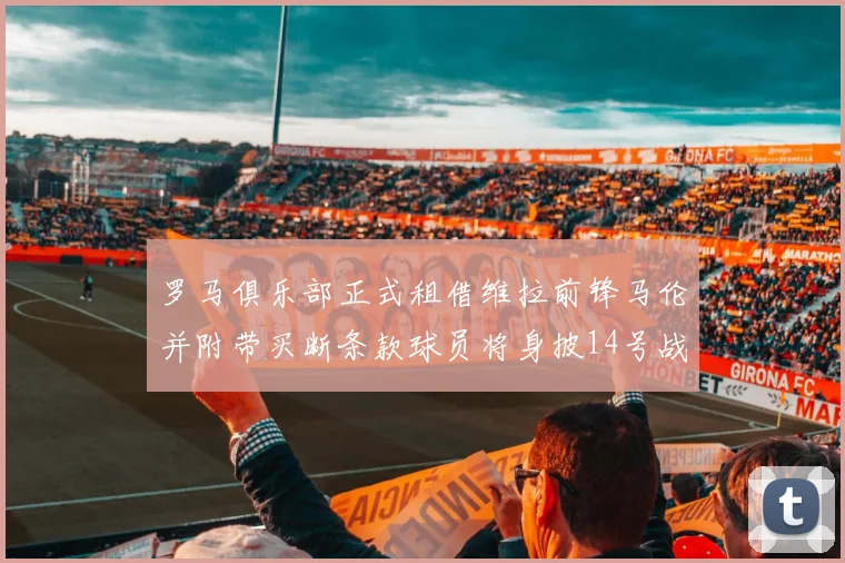 罗马俱乐部正式租借维拉前锋马伦并附带买断条款球员将身披14号战袍