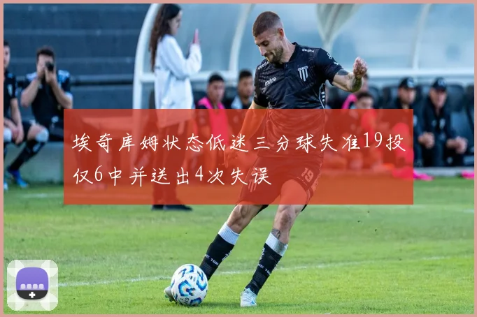 埃奇库姆状态低迷三分球失准19投仅6中并送出4次失误