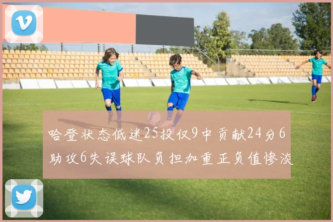 哈登状态低迷25投仅9中贡献24分6助攻6失误球队负担加重正负值惨淡6