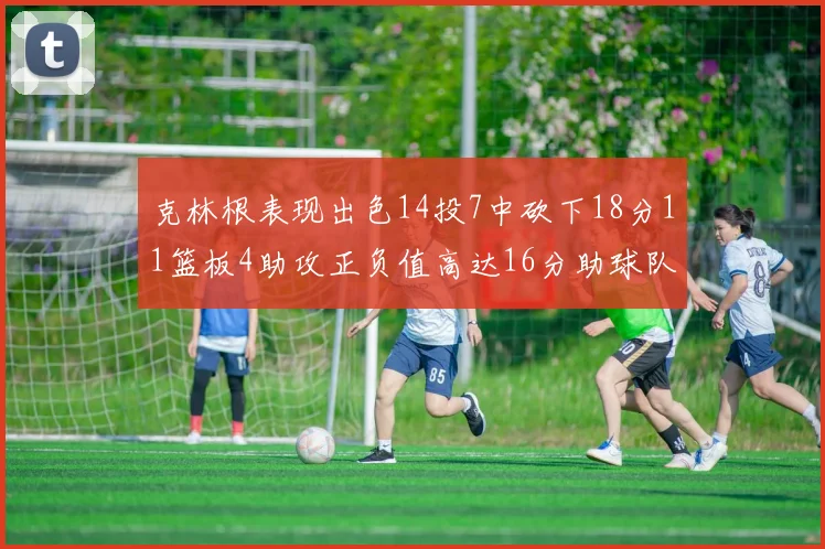 克林根表现出色14投7中砍下18分11篮板4助攻正负值高达16分助球队获胜
